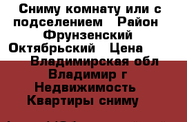 Сниму комнату или с подселением › Район ­ Фрунзенский, Октябрьский › Цена ­ 4 500 - Владимирская обл., Владимир г. Недвижимость » Квартиры сниму   